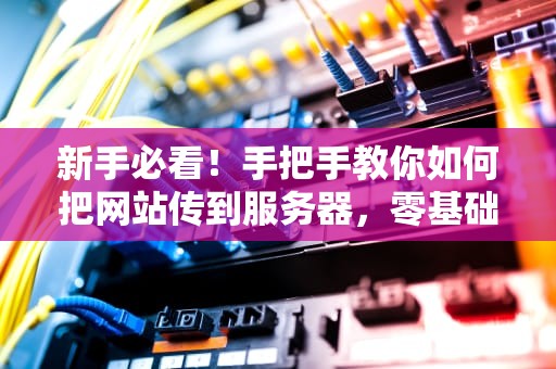 新手必看！手把手教你如何把网站传到服务器，零基础也能轻松搞定！