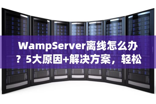 WampServer离线怎么办？5大原因+解决方案，轻松搞定服务器罢工！