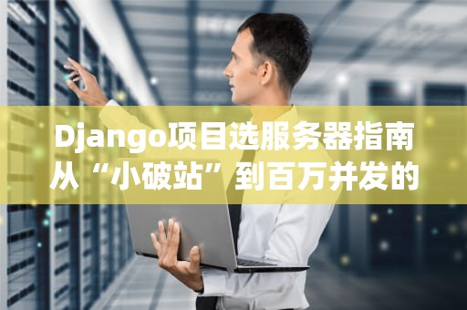 Django项目选服务器指南从“小破站”到百万并发的科学躺平姿势