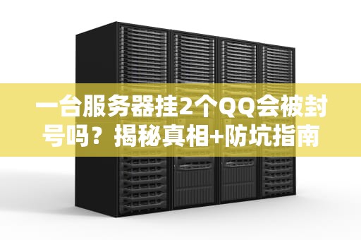 一台服务器挂2个QQ会被封号吗？揭秘真相+防坑指南！