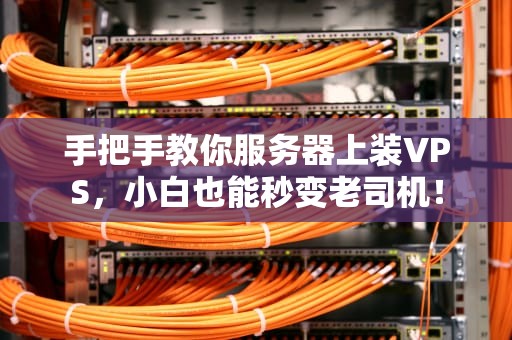 手把手教你服务器上装VPS，小白也能秒变老司机！