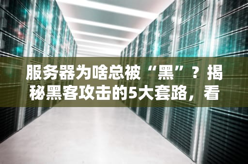 服务器为啥总被“黑”？揭秘黑客攻击的5大套路，看完直呼内行！