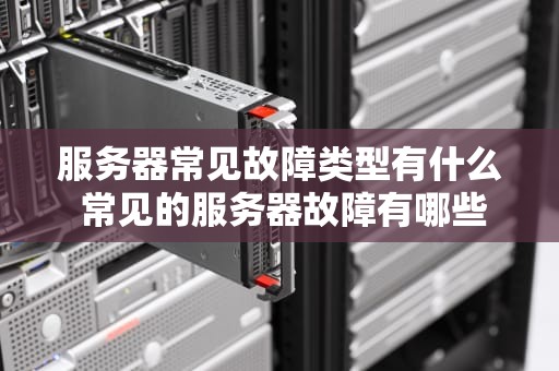 服务器常见故障类型有什么 常见的服务器故障有哪些