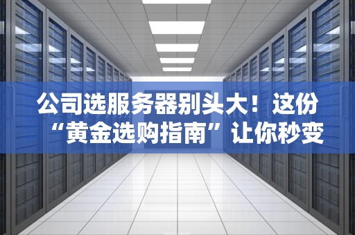 公司选服务器别头大！这份“黄金选购指南”让你秒变IT老司机
