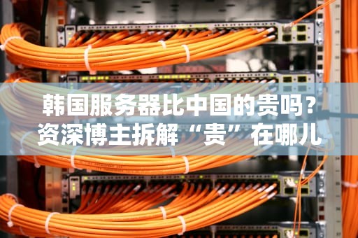 韩国服务器比中国的贵吗？资深博主拆解“贵”在哪儿，看完秒懂！