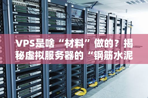 VPS是啥“材料”做的？揭秘虚拟服务器的“钢筋水泥”构造！