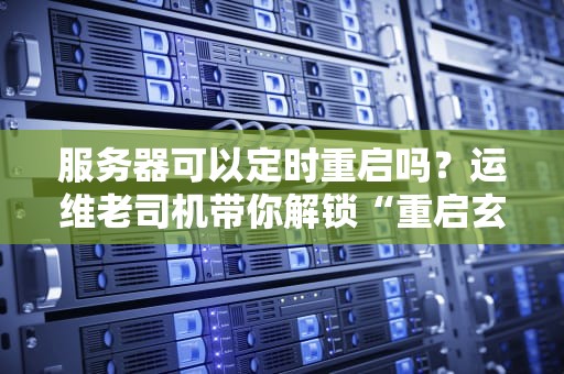服务器可以定时重启吗？运维老司机带你解锁“重启玄学”