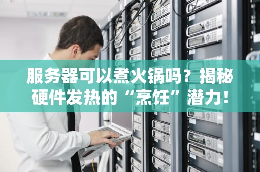 服务器可以煮火锅吗？揭秘硬件发热的“烹饪”潜力！