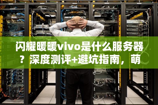 闪耀暖暖vivo是什么服务器？深度测评+避坑指南，萌新必看！