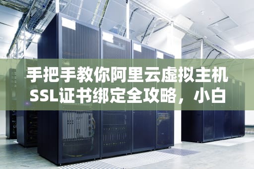 手把手教你阿里云虚拟主机SSL证书绑定全攻略，小白也能秒变安全专家！