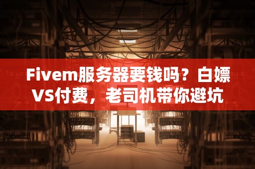 Fivem服务器要钱吗？白嫖VS付费，老司机带你避坑选最优！