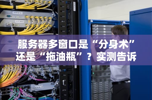 服务器多窗口是“分身术”还是“拖油瓶”？实测告诉你真相！