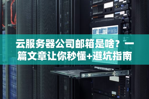 云服务器公司邮箱是啥？一篇文章让你秒懂+避坑指南！