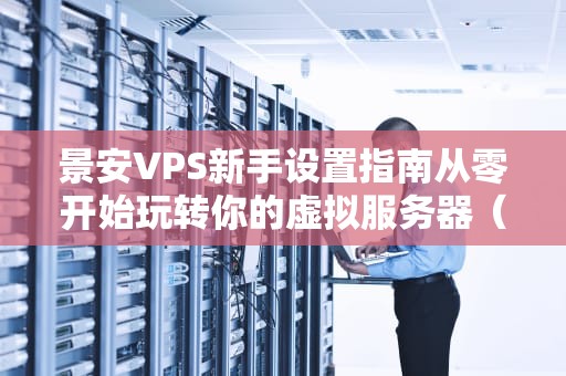 景安VPS新手设置指南从零开始玩转你的虚拟服务器（附避坑彩蛋）