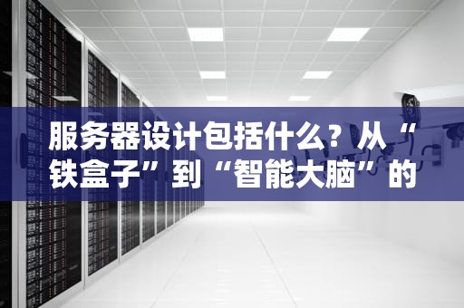 服务器设计包括什么？从“铁盒子”到“智能大脑”的终极拆解指南