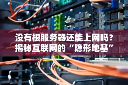 没有根服务器还能上网吗？揭秘互联网的“隐形地基”与生存法则