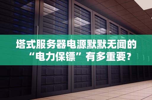 塔式服务器电源默默无闻的“电力保镖”有多重要？
