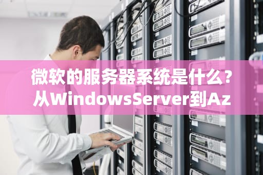 微软的服务器系统是什么？从WindowsServer到Azure，一文读懂“企业级IT老司机”的硬核操作