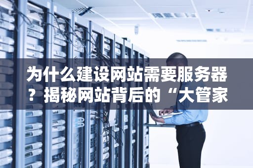 为什么建设网站需要服务器？揭秘网站背后的“大管家”