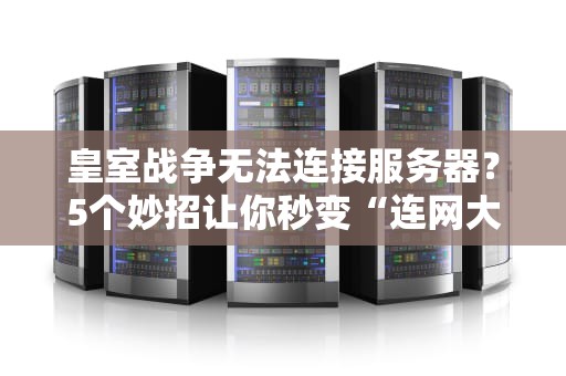 皇室战争无法连接服务器？5个妙招让你秒变“连网大师”！