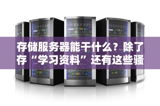 存储服务器能干什么？除了存“学习资料”还有这些骚操作！