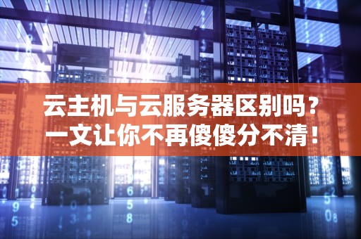 云主机与云服务器区别吗？一文让你不再傻傻分不清！