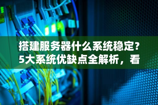 搭建服务器什么系统稳定？5大系统优缺点全解析，看完秒变老司机！