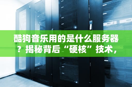 酷狗音乐用的是什么服务器？揭秘背后“硬核”技术，网友难怪不卡！