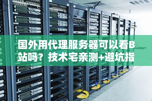 国外用代理服务器可以看B站吗？技术宅亲测+避坑指南！