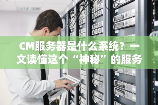 CM服务器是什么系统？一文读懂这个“神秘”的服务器家族！
