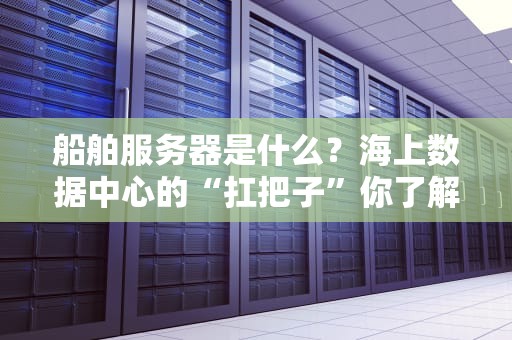 船舶服务器是什么？海上数据中心的“扛把子”你了解吗？