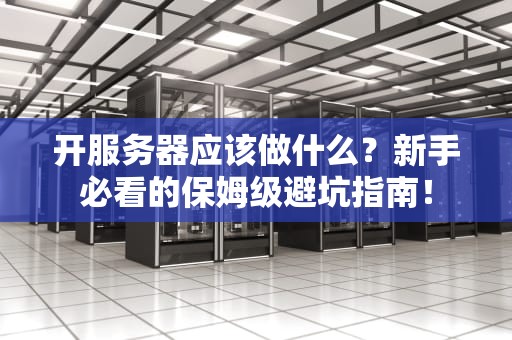 开服务器应该做什么？新手必看的保姆级避坑指南！