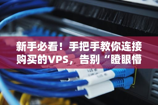 新手必看！手把手教你连接购买的VPS，告别“瞪眼懵逼”状态