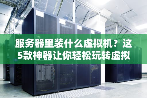 服务器里装什么虚拟机？这5款神器让你轻松玩转虚拟化！