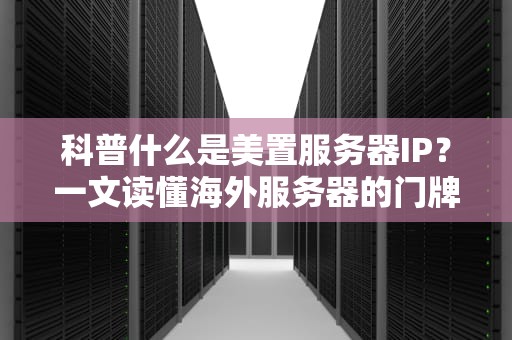 科普什么是美置服务器IP？一文读懂海外服务器的门牌号