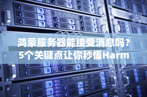 鸿蒙服务器能接受消息吗？5个关键点让你秒懂HarmonyOS的接单能力！