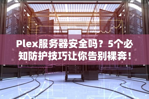 Plex服务器安全吗？5个必知防护技巧让你告别裸奔！