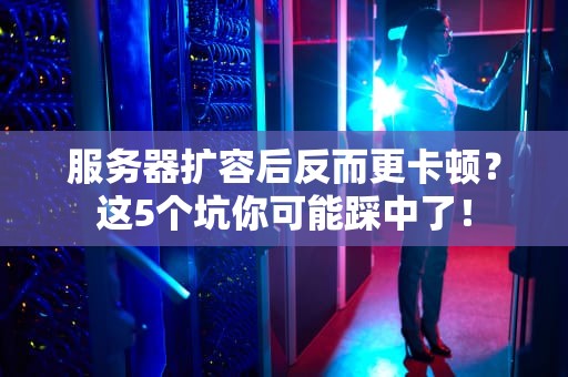 服务器扩容后反而更卡顿？这5个坑你可能踩中了！
