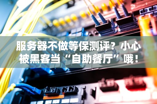 服务器不做等保测评？小心被黑客当“自助餐厅”哦！