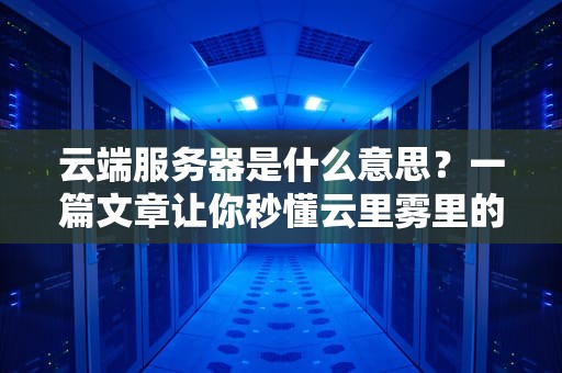 云端服务器是什么意思？一篇文章让你秒懂云里雾里的黑科技！