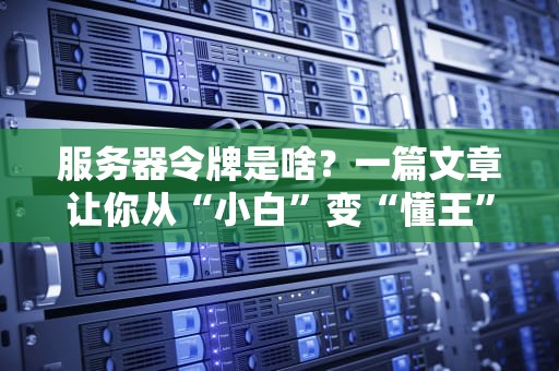 服务器令牌是啥？一篇文章让你从“小白”变“懂王”！
