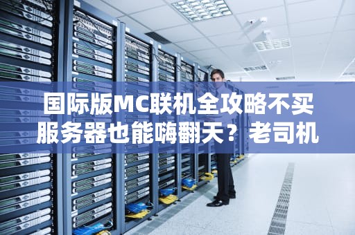 国际版MC联机全攻略不买服务器也能嗨翻天？老司机带你避坑！