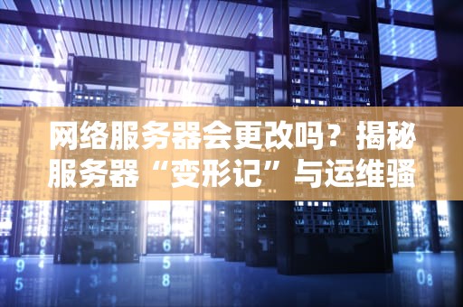 网络服务器会更改吗？揭秘服务器“变形记”与运维骚操作