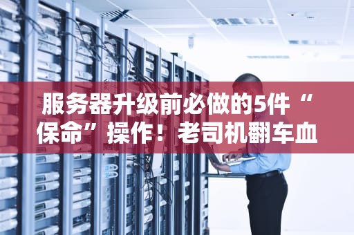 服务器升级前必做的5件“保命”操作！老司机翻车血泪史