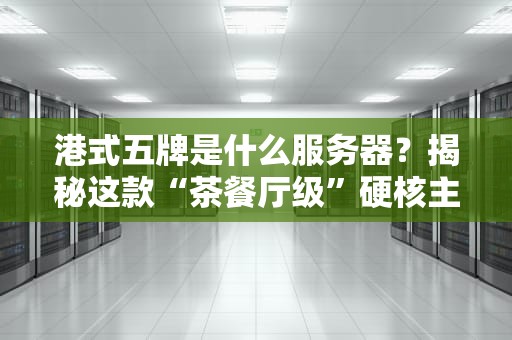 港式五牌是什么服务器？揭秘这款“茶餐厅级”硬核主机！