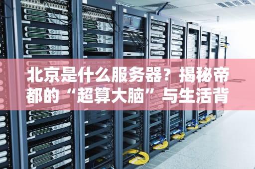 北京是什么服务器？揭秘帝都的“超算大脑”与生活背后的数据江湖