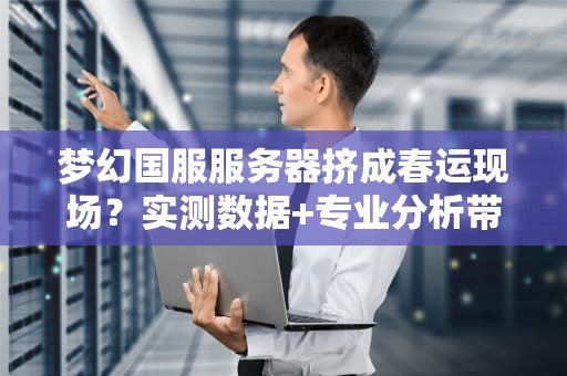 梦幻国服服务器挤成春运现场？实测数据+专业分析带你避坑！