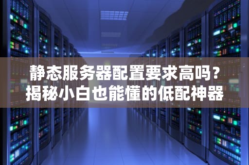 静态服务器配置要求高吗？揭秘小白也能懂的低配神器！