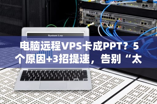 电脑远程VPS卡成PPT？5个原因+3招提速，告别“太空人操作”！