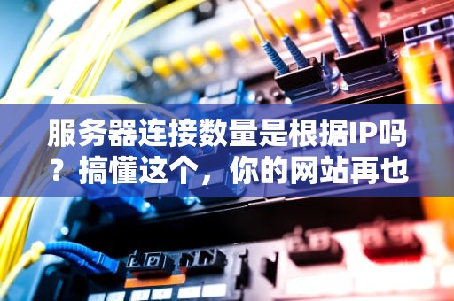 服务器连接数量是根据IP吗？搞懂这个，你的网站再也不会“堵车”啦！